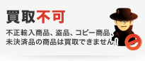 不正輸入商品、盗品、コピー商品、未決済品の商品は買取できません！