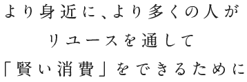 より身近に、より多くの人がリユースを通じて「賢い消費」をできるために