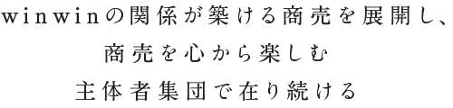winwinの関係が築ける商売を展開し、商売を心から楽しむ主体者集団で在り続ける