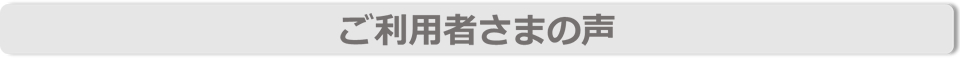 ご利用者さまの声