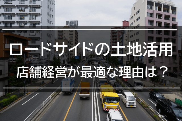 ロードサイドの土地活用は店舗経営が最適な理由とは?やり方も解説