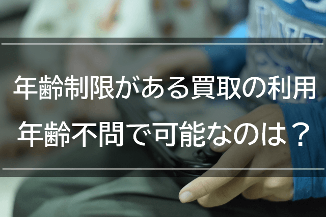 買取の利用は年齢制限に注意！年齢無関係で買い取ってもらう方法とは