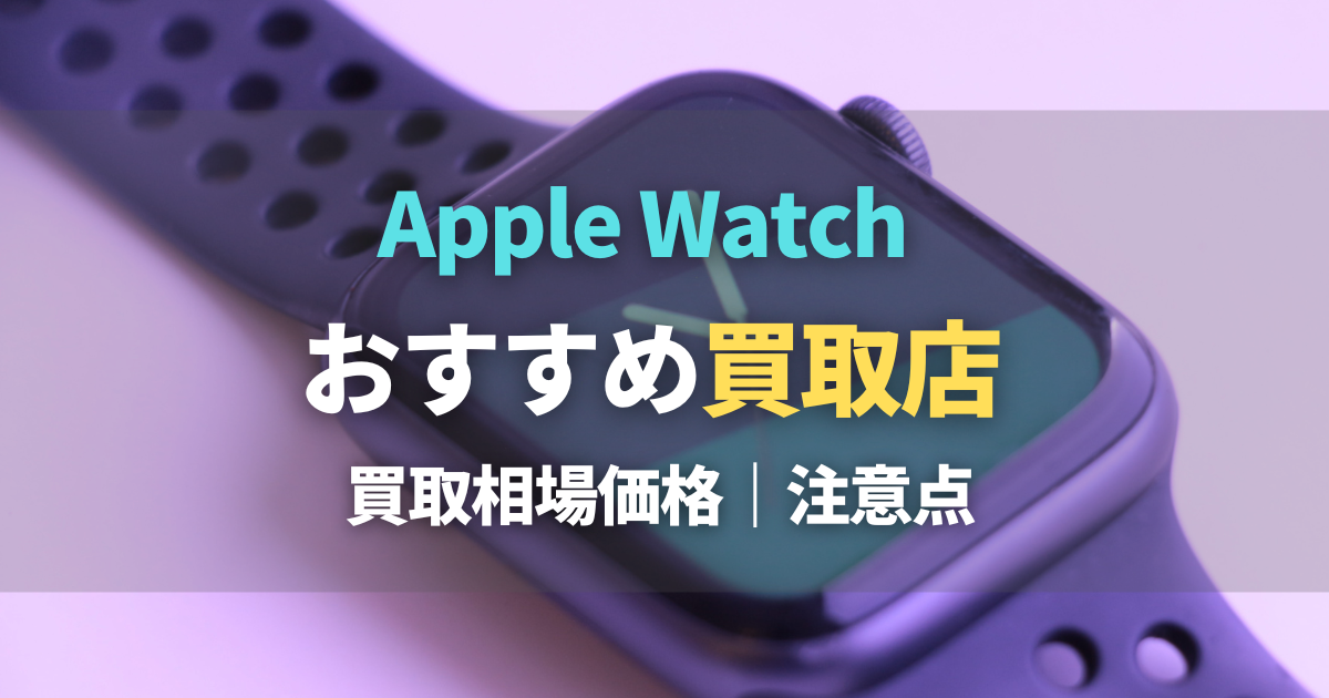 アップルウォッチ買取おすすめ6選！Apple Watch買取相場価格・下取りよりお得に売れる？