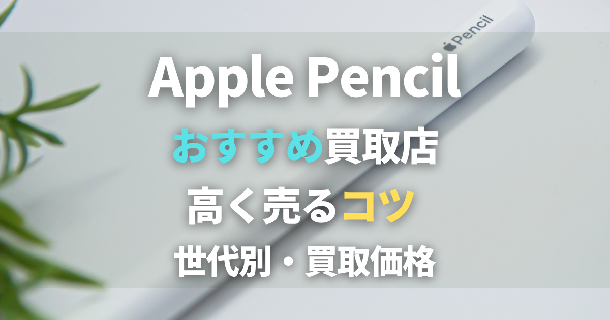 Apple Pencilの買取おすすめ業者4選！世代別買取相場価格や高く売るコツも