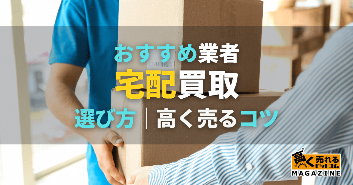 宅配買取のおすすめ業者10選!選び方や高く売るコツ・利用手順も紹介